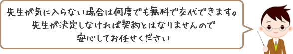 先生が気に入らない場合は何度でも無料で交代できます。先生が決定しなければ契約とはなりませんので安心してお任せください